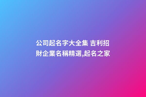 公司起名字大全集 吉利招財企業名稱精選,起名之家-第1張-公司起名-玄機派